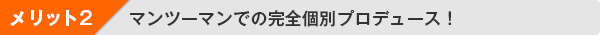 メリット２：マンツーマンでの完全個別プロデュース！