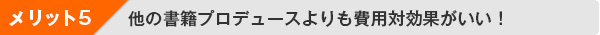 メリット５：他の書籍プロデュースよりも費用対効果がいい！