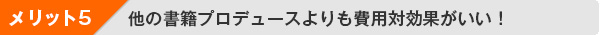 メリット５：他の書籍プロデュースよりも費用対効果がいい！